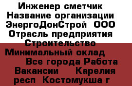 Инженер-сметчик › Название организации ­ ЭнергоДонСтрой, ООО › Отрасль предприятия ­ Строительство › Минимальный оклад ­ 35 000 - Все города Работа » Вакансии   . Карелия респ.,Костомукша г.